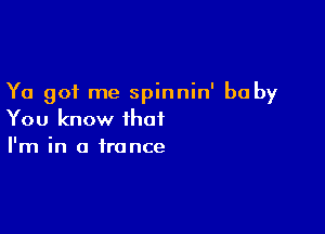 Ya got me spinnin' baby

You know that
I'm in a trance