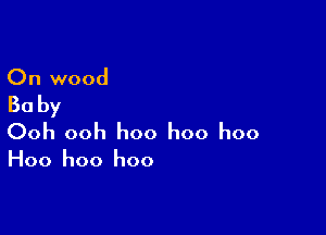 On wood

Ba by

Ooh ooh hoo hoo hoo

Hoo hoo hoo