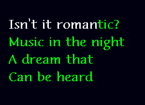Isn't it romantic?
Music in the night

A dream that
Can be heard