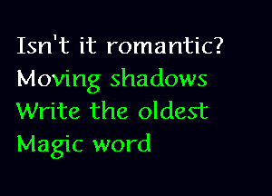Isn't it romantic?
Moving shadows

Write the oldest
Magic word