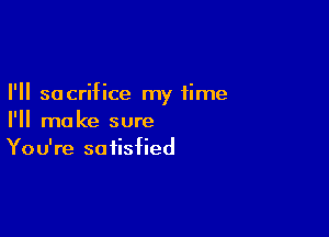 I'll sacrifice my time

I'll make sure
You're satisfied