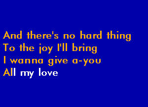 And there's no hard thing
To the icy I'll bring

I wanna give o-you
All my love