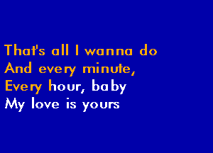 Thafs o I wanna do
And every minute,

Every hour, he by

My love is yours