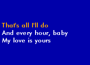 Thafs all I'll do

And every hour, he by
My love is yours