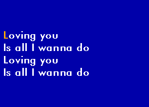 Loving you
Is all I wanna do

Loving you
Is all I wanna do