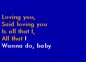 Loving you,
Said loving you

Is all that I,
All that I
Wanna do, baby