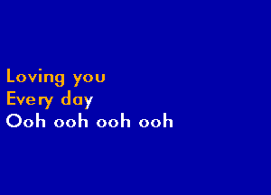 Loving you

Every day
Ooh ooh ooh ooh