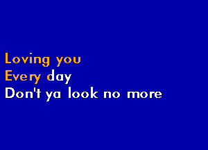 Loving you

Every day

Don't ya look no more