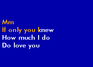 Mm

If only you knew

How much I do
Do love you