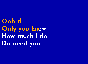 Ooh if
Only you knew

How much I do
Do need you