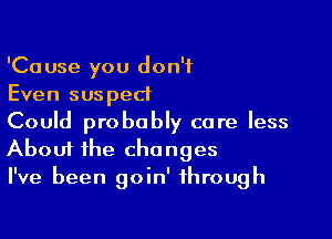 'Cause you don't
Even suspect

Could probably care less
About the changes

I've been goin' through