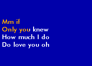 Mm if
Only you knew

How much I do
Do love you oh