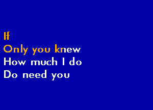 If
Only you knew

How much I do
Do need you