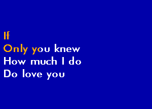 If
Only you knew

How much I do
Do love you