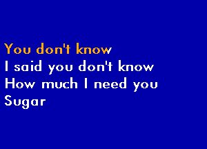 You don't know
I said you don't know

How much I need you
Sugar