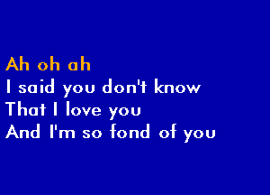 Ah oh oh

I said you don't know

That I love you
And I'm so fond of you