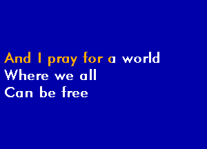 And I pray for a world

Where we all
Can be free