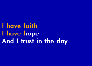 I have Iaiih

I have hope
And I trust in the day