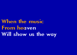 When the music

From heaven
Will show us the way