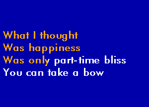 What I thought
Was happiness

Was only port-fime bliss
You can take a bow