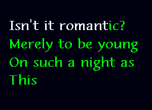 Isn't it romantic?
Merely to be young

On such a night as
This