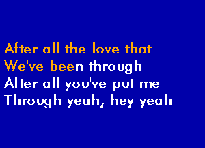 After 0 the love that
We've been through

After all you've p01 me
Through yeah, hey yeah