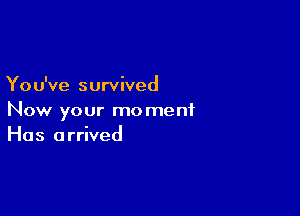 You've survived

Now your moment
Has arrived