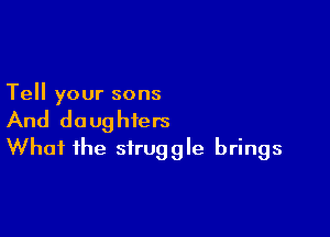 Tell your sons

And daughters
What the struggle brings