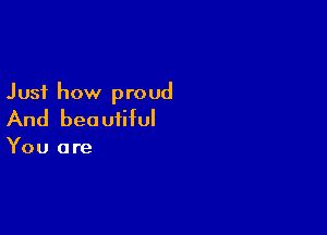 Just how proud

And beautiful

You are