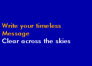 Write your timeless

Message
Clear across the skies