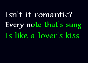 Isn't it romantic?
Every note that's sung

Is like a lover's kiss