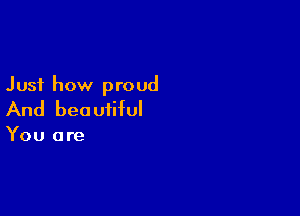 Just how proud

And beautiful

You are