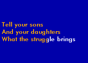 Tell your sons

And your daughters
What the struggle brings
