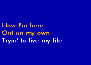 Now I'm here

Out on my own
Tryin' to live my life