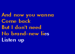 And now you wanna
Come back

But I don't need
No brond-new lies
Listen up