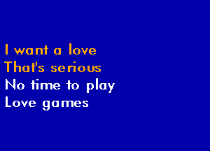 I want a love
Thai's serious

No time to play
Love games