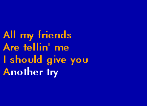 All my friends

Are fellin' me

I should give you
Another fry