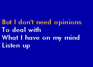 But I don't need opinions
To deal with

What I have on my mind
Listen Up