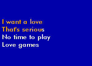 I want a love
Thai's serious

No time to play
Love games