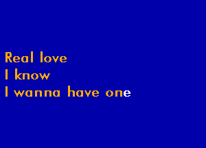 Reallove

I know
I wanna have one