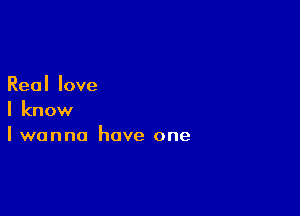 Reallove

I know
I wanna have one