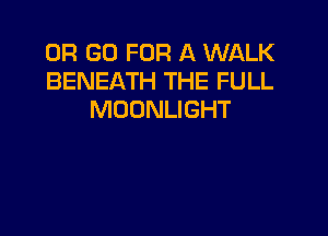 OR GO FOR A WALK
BENEATH THE FULL
MOONLIGHT