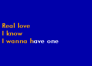 Reallove

I know
I wanna have one