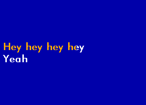 Hey hey hey hey

Yeah
