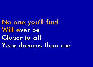 No one you'll find

Will ever be

Closer to all
Your dreams than me