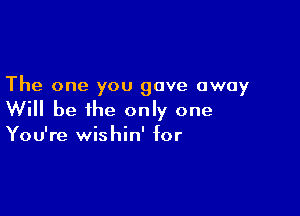 The one you gave away

Will be the only one

You're wishin' for