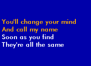 You'll change your mind
And call my name

Soon as you find
They're all the some