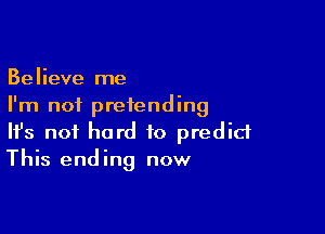 Believe me
I'm not pretending

Ifs not hard to predict
This ending now