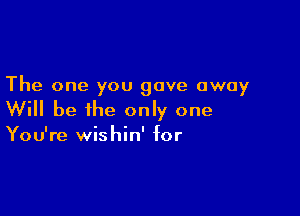 The one you gave away

Will be the only one

You're wishin' for