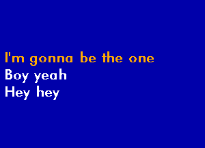 I'm gonna be the one

Boy yeah
Hey hey